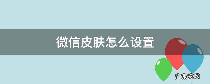 微信皮肤怎么设置白色 微信皮肤怎么设置