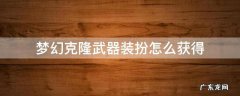 梦幻克隆武器装扮怎么获得 梦幻克隆武器装扮怎么获得2021