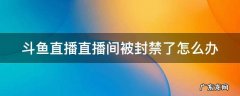 斗鱼直播直播间被封禁了怎么办 斗鱼直播间封禁有哪些情况