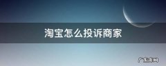 淘宝怎么投诉商家 淘宝怎么投诉商家 淘宝举报投诉卖家