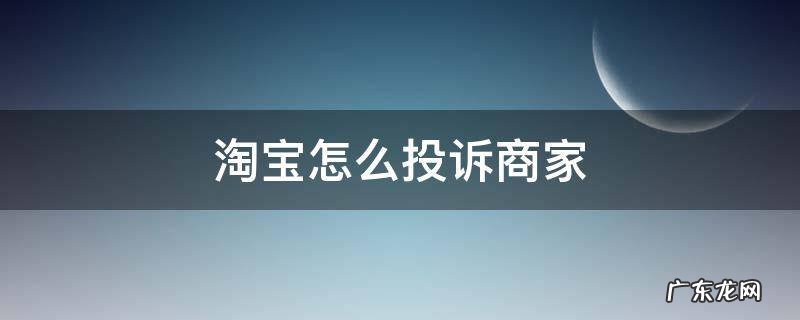 淘宝怎么投诉商家 淘宝怎么投诉商家 淘宝举报投诉卖家
