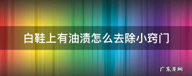 白鞋上有油渍怎么洗掉 白鞋上有油渍怎么去除小窍门