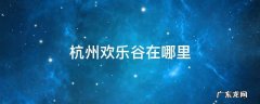 杭州欢乐谷在哪里? 杭州欢乐谷在哪里