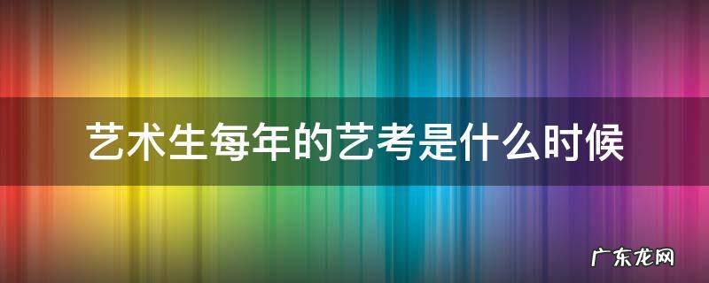 艺术生每年什么时候考试 艺术生每年的艺考是什么时候