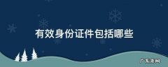 车票实名制有效身份证件包括哪些 有效身份证件包括哪些