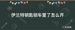 伊兰特钥匙锁车里了怎么开 伊兰特车钥匙在车里自动落锁