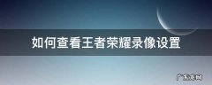 如何查看王者荣耀录像设置 王者荣耀录像怎么设置