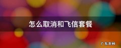 怎么取消和飞信套餐 和飞信能取消吗