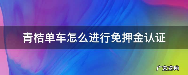 青桔单车怎么进行免押金认证 青桔单车免押金吗