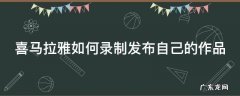 喜马拉雅录音作品怎么发布 喜马拉雅如何录制发布自己的作品