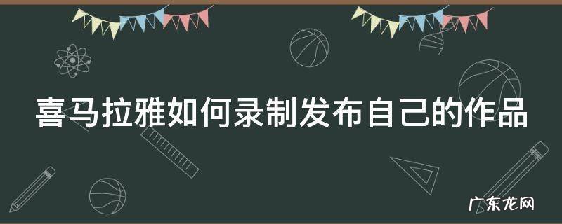 喜马拉雅录音作品怎么发布 喜马拉雅如何录制发布自己的作品