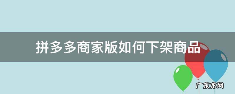 拼多多商家版如何下架商品 拼多多商家版怎么下架