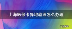 上海医保卡异地就医怎么办理流程 上海医保卡异地就医怎么办理