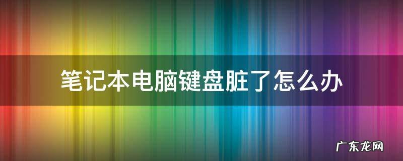 笔记本电脑键盘脏了怎么处理干净 笔记本电脑键盘脏了怎么办