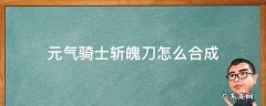 元气骑士斩魄刀怎么合成 元气骑士斩魂刀怎么合成
