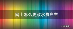 网上怎么更改水费户主 网上怎么更改水费户主名字二手房