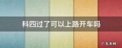 科四过了能上路吗 科四过了可以上路开车吗
