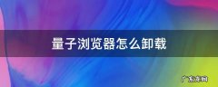 华为手机量子浏览如何卸载 量子浏览器怎么卸载