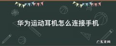 华为运动耳机怎么连接手机 华为运动耳机怎么连接手机蓝牙