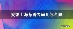 妄想山海葱香肉串儿怎么做 妄想山海葱香肉串儿怎么做?