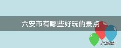 六安市有哪些好玩的景点 六安有哪些景点最好玩
