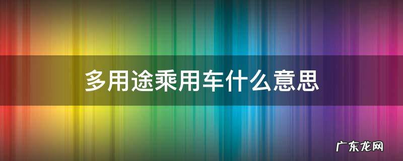 多用途乘用车什么意思? 多用途乘用车什么意思