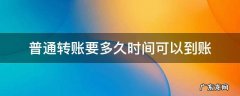 普通转账要多久时间可以到账 一般普通转账要多久