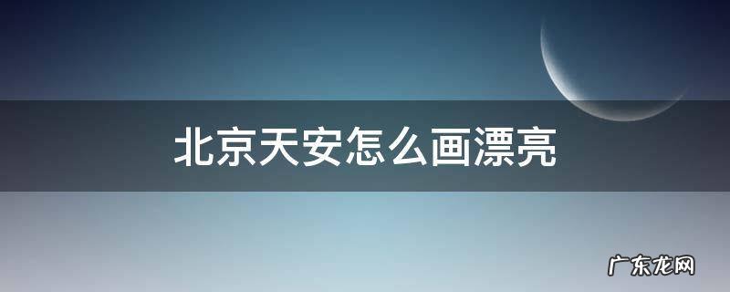 北京天安怎么画漂亮比较难的 北京天安怎么画漂亮