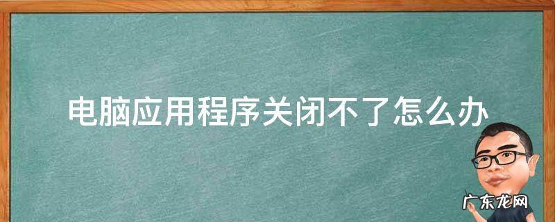 电脑应用程序关闭不了怎么办 电脑应用无法关闭怎么办