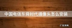 中国电信东舜时代摄像头怎么安装 中国电信摄像头app下载