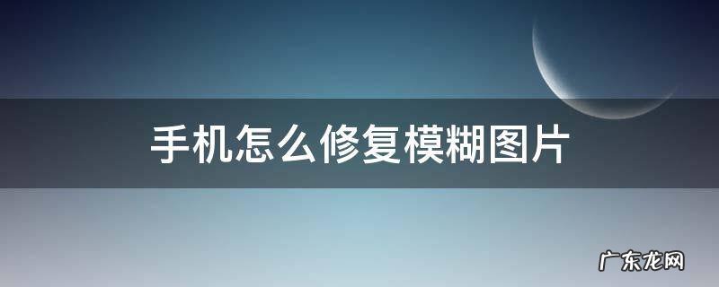 手机怎么修复模糊图片 手机如何修复模糊图片
