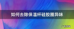 如何去除保温杯硅胶圈异味 保温杯杯盖的胶圈异味怎么去除