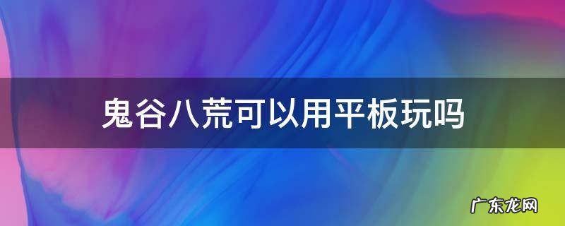 鬼谷八荒可以用平板玩吗 平板能不能玩鬼谷八荒