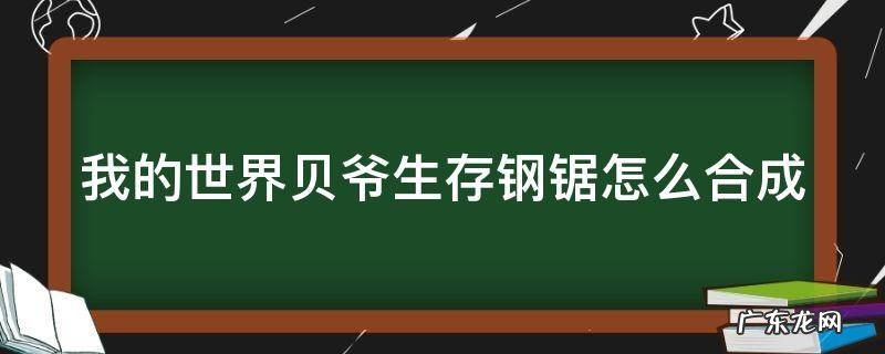 我的世界贝爷生存钢锯怎么合成 我的世界贝爷生存钢锯怎么合成大更新