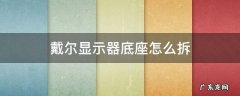戴尔显示器底座怎么拆 戴尔显示器底座怎么拆卸