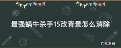 最强蜗牛杀手15改背景怎么消除 最强蜗牛杀手15号改截杀属性