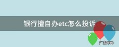 银行擅自办etc怎么投诉 银行不办etc投诉电话