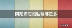 阴阳师怨恨骷髅哪里多 阴阳师哪里多,骷髅怨恨