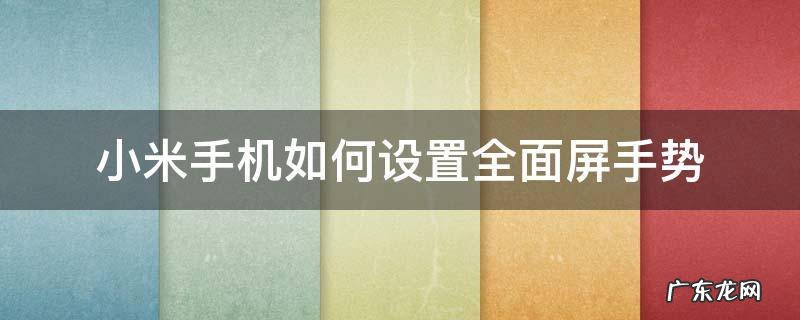 小米怎样设置全面屏手势 小米手机如何设置全面屏手势