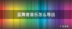 蓝舞者音乐怎么导出 蓝舞者音乐怎么导出来