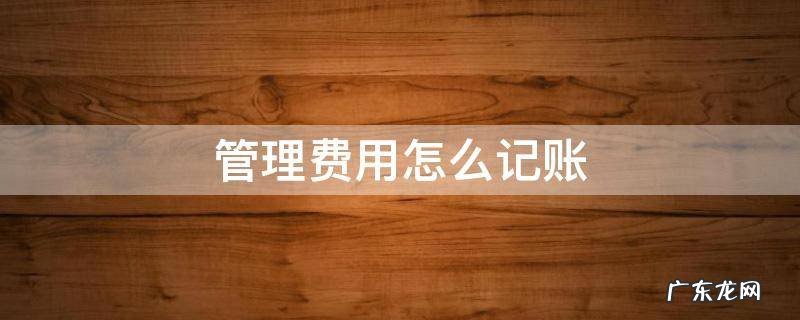 管理费用怎么记账 管理费用怎么记明细账