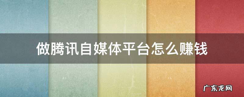 腾讯自媒体项目 做腾讯自媒体平台怎么赚钱