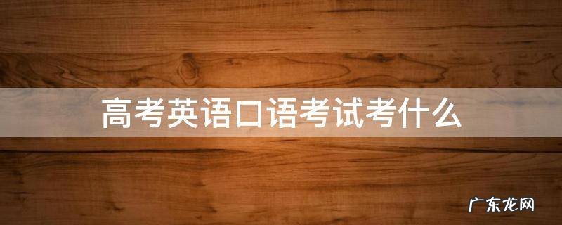 高考英语口语考试考什么内容 高考英语口语考试考什么