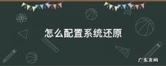 怎么配置系统还原 如何还原电脑配置