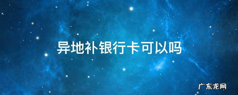 银行卡异地能补办吗 异地补银行卡可以吗