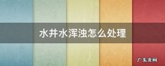 水井水浑浊怎么处理 水井的水浑浊怎么处理