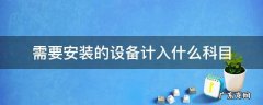 需要安装的设备计入什么科目 购入需要安装的设备计入什么科目