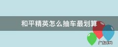 和平精英怎么抽车最划算 和平精英怎么抽车最划算视频