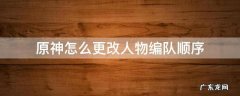 原神编队角色怎么换 原神怎么更改人物编队顺序