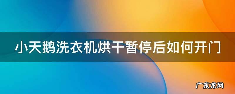 小天鹅洗衣机烘干暂停后如何开门 小天鹅洗衣机烘干暂停后多久能开门